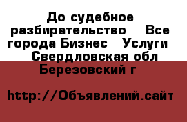 До судебное разбирательство. - Все города Бизнес » Услуги   . Свердловская обл.,Березовский г.